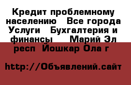 Кредит проблемному населению - Все города Услуги » Бухгалтерия и финансы   . Марий Эл респ.,Йошкар-Ола г.